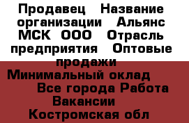 Продавец › Название организации ­ Альянс-МСК, ООО › Отрасль предприятия ­ Оптовые продажи › Минимальный оклад ­ 21 000 - Все города Работа » Вакансии   . Костромская обл.